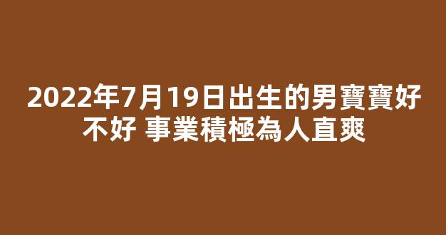 2022年7月19日出生的男寶寶好不好 事業積極為人直爽